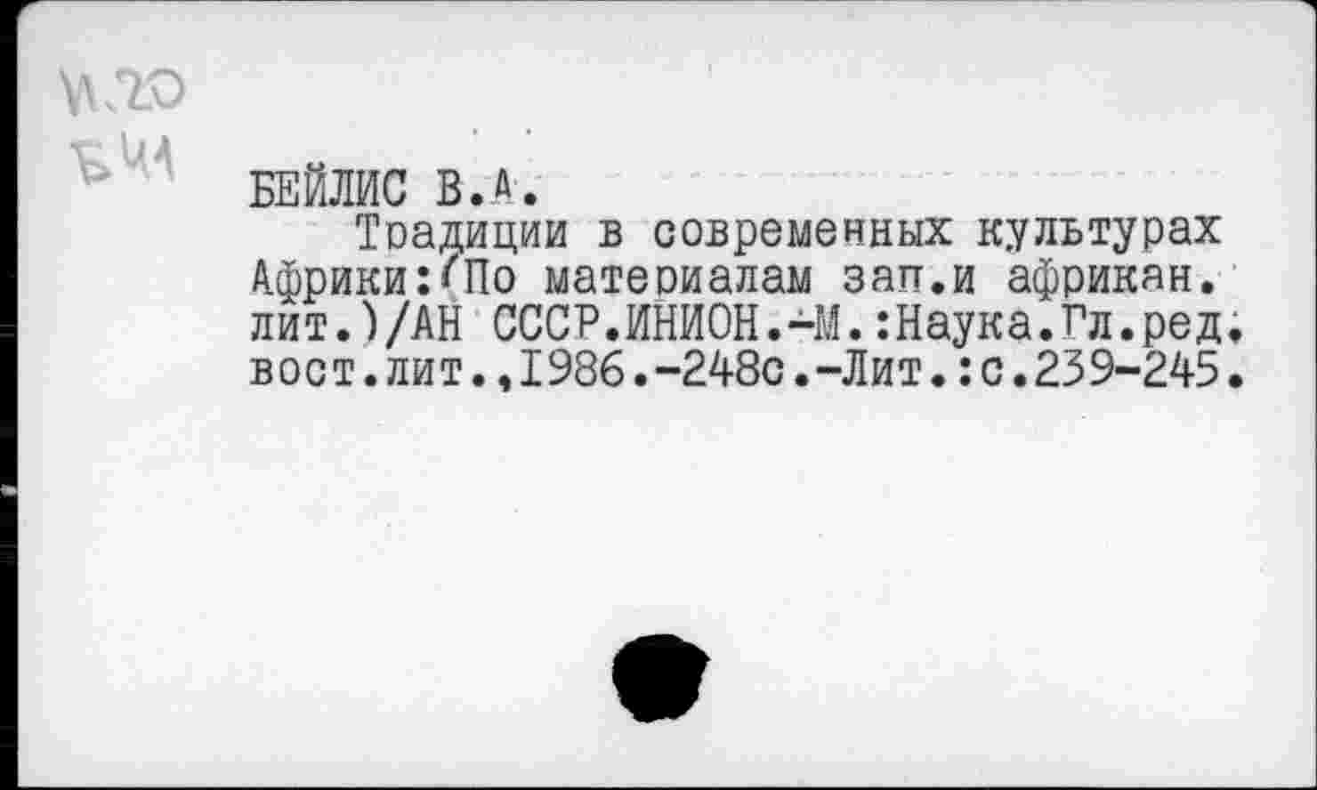 ﻿БЕЙЛИС В.А.
Традиции в современных культурах А.фрики:^По материалам зап.и африкан. лит.)/АН СССР.ИНИОН.-М.:Наука.Гл.ред вост.лит.,1986.-248с.-Лит.:с.239-245